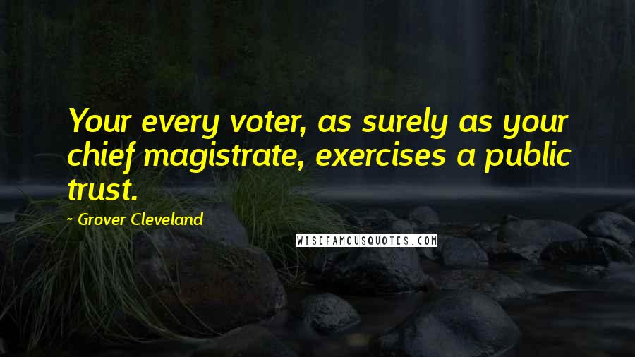 Grover Cleveland Quotes: Your every voter, as surely as your chief magistrate, exercises a public trust.