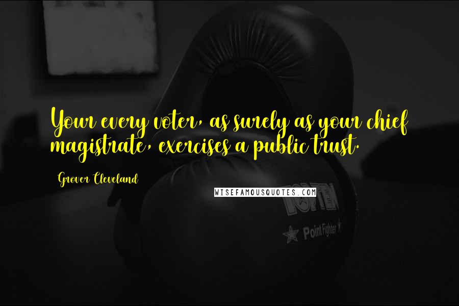 Grover Cleveland Quotes: Your every voter, as surely as your chief magistrate, exercises a public trust.