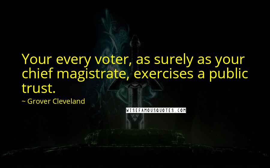 Grover Cleveland Quotes: Your every voter, as surely as your chief magistrate, exercises a public trust.