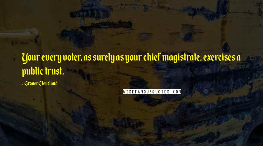 Grover Cleveland Quotes: Your every voter, as surely as your chief magistrate, exercises a public trust.