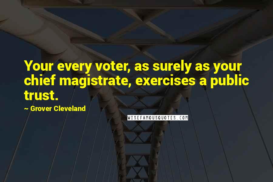 Grover Cleveland Quotes: Your every voter, as surely as your chief magistrate, exercises a public trust.