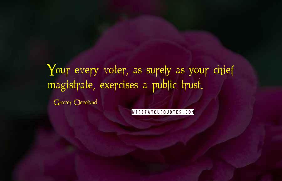 Grover Cleveland Quotes: Your every voter, as surely as your chief magistrate, exercises a public trust.