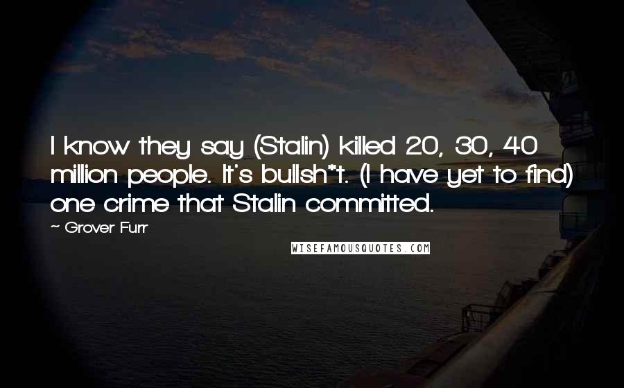 Grover Furr Quotes: I know they say (Stalin) killed 20, 30, 40 million people. It's bullsh*t. (I have yet to find) one crime that Stalin committed.