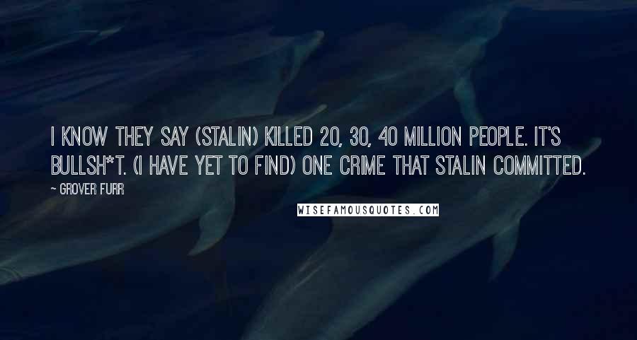 Grover Furr Quotes: I know they say (Stalin) killed 20, 30, 40 million people. It's bullsh*t. (I have yet to find) one crime that Stalin committed.