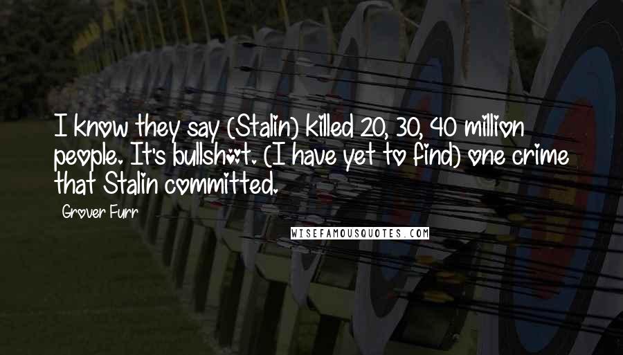 Grover Furr Quotes: I know they say (Stalin) killed 20, 30, 40 million people. It's bullsh*t. (I have yet to find) one crime that Stalin committed.