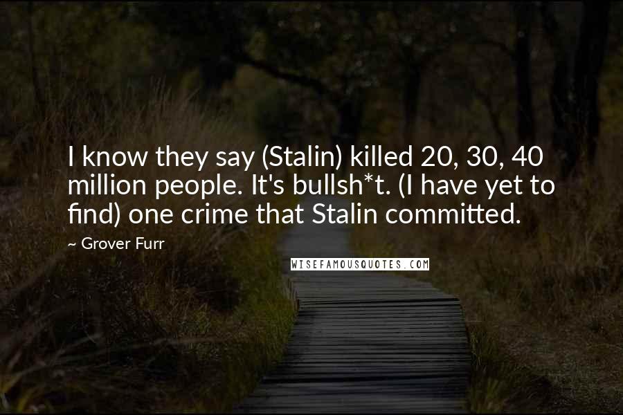 Grover Furr Quotes: I know they say (Stalin) killed 20, 30, 40 million people. It's bullsh*t. (I have yet to find) one crime that Stalin committed.