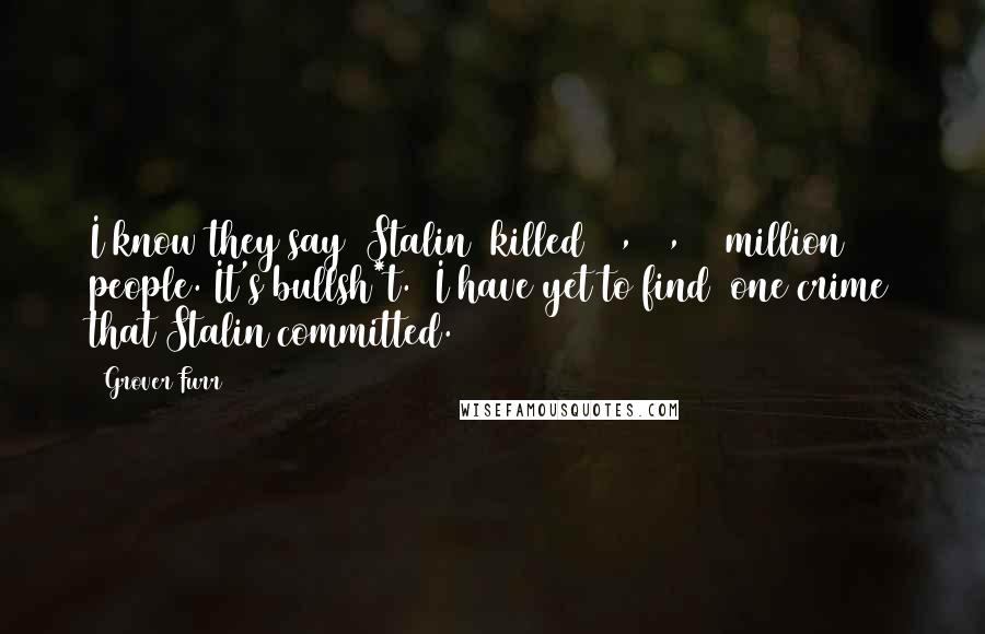 Grover Furr Quotes: I know they say (Stalin) killed 20, 30, 40 million people. It's bullsh*t. (I have yet to find) one crime that Stalin committed.