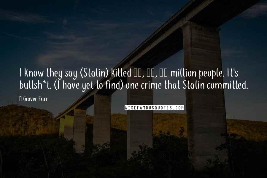 Grover Furr Quotes: I know they say (Stalin) killed 20, 30, 40 million people. It's bullsh*t. (I have yet to find) one crime that Stalin committed.