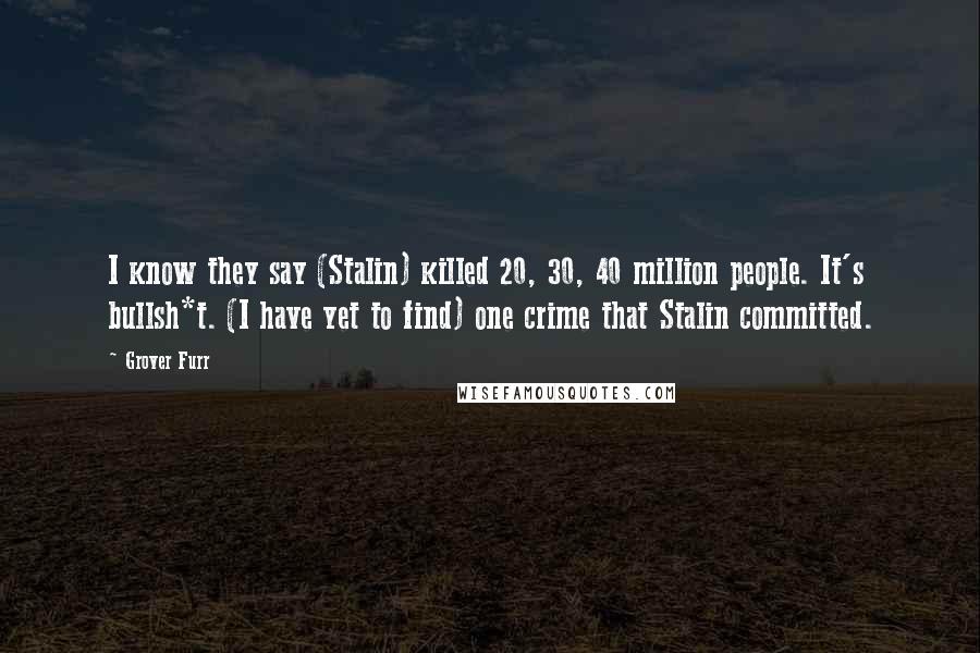 Grover Furr Quotes: I know they say (Stalin) killed 20, 30, 40 million people. It's bullsh*t. (I have yet to find) one crime that Stalin committed.