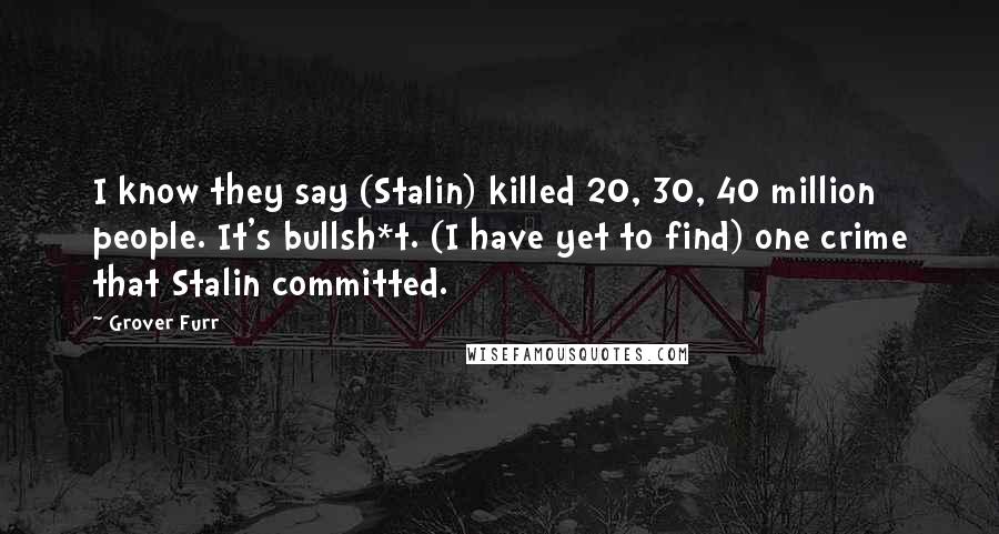 Grover Furr Quotes: I know they say (Stalin) killed 20, 30, 40 million people. It's bullsh*t. (I have yet to find) one crime that Stalin committed.