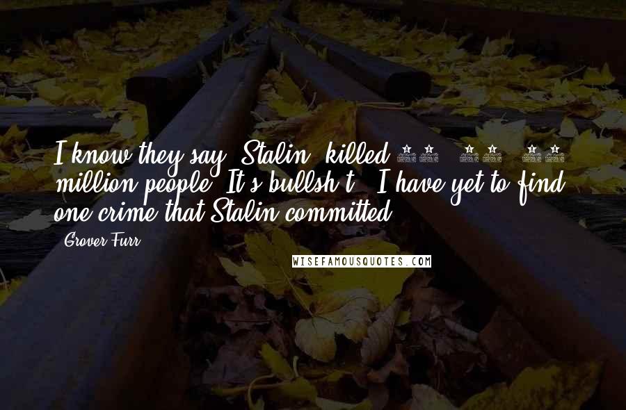 Grover Furr Quotes: I know they say (Stalin) killed 20, 30, 40 million people. It's bullsh*t. (I have yet to find) one crime that Stalin committed.