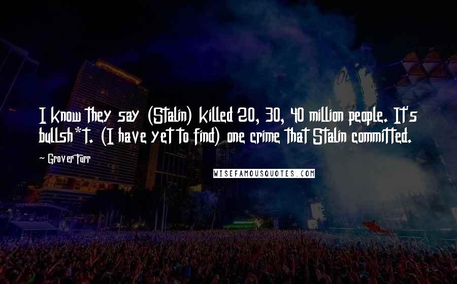 Grover Furr Quotes: I know they say (Stalin) killed 20, 30, 40 million people. It's bullsh*t. (I have yet to find) one crime that Stalin committed.