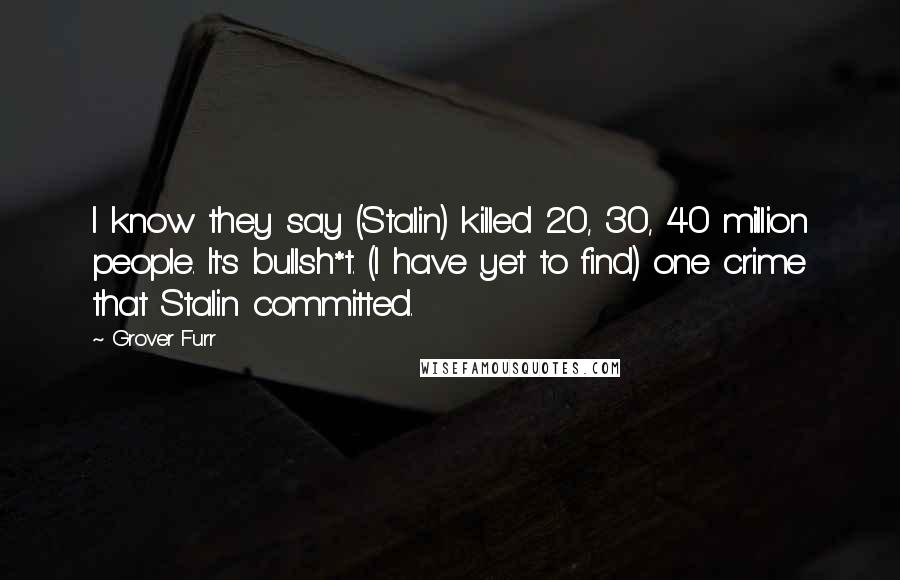 Grover Furr Quotes: I know they say (Stalin) killed 20, 30, 40 million people. It's bullsh*t. (I have yet to find) one crime that Stalin committed.