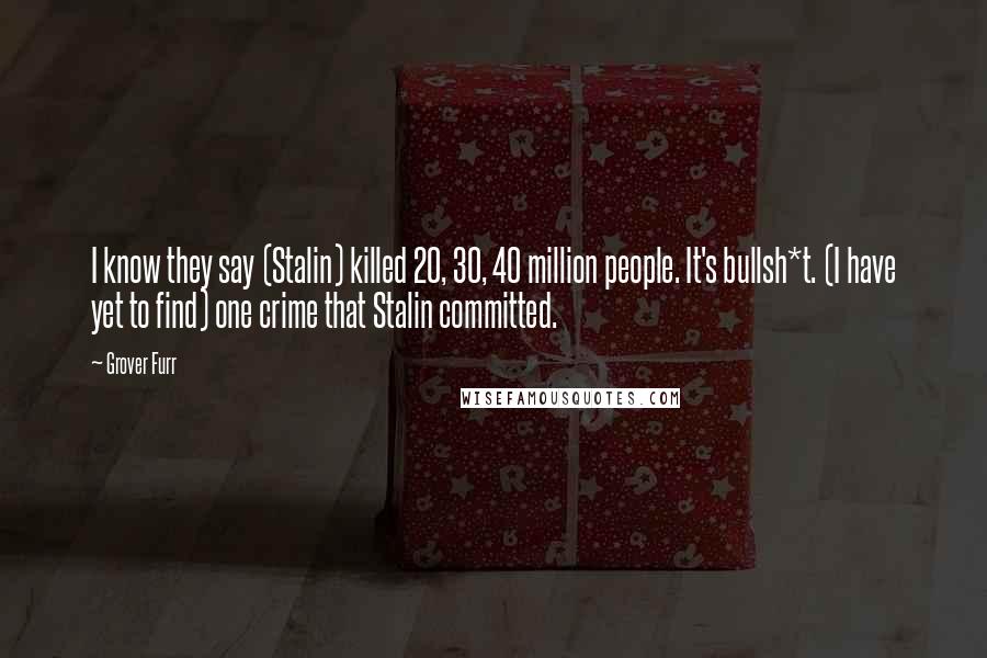 Grover Furr Quotes: I know they say (Stalin) killed 20, 30, 40 million people. It's bullsh*t. (I have yet to find) one crime that Stalin committed.