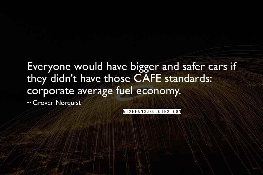 Grover Norquist Quotes: Everyone would have bigger and safer cars if they didn't have those CAFE standards: corporate average fuel economy.