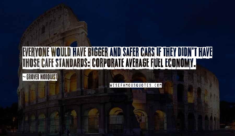 Grover Norquist Quotes: Everyone would have bigger and safer cars if they didn't have those CAFE standards: corporate average fuel economy.