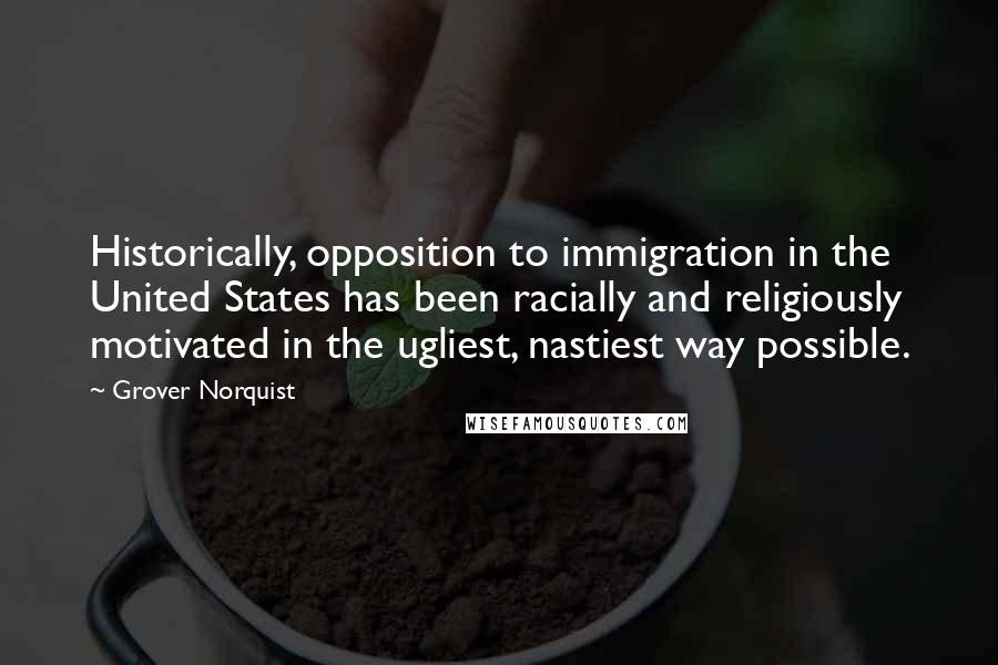 Grover Norquist Quotes: Historically, opposition to immigration in the United States has been racially and religiously motivated in the ugliest, nastiest way possible.