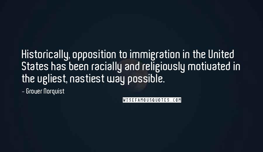 Grover Norquist Quotes: Historically, opposition to immigration in the United States has been racially and religiously motivated in the ugliest, nastiest way possible.