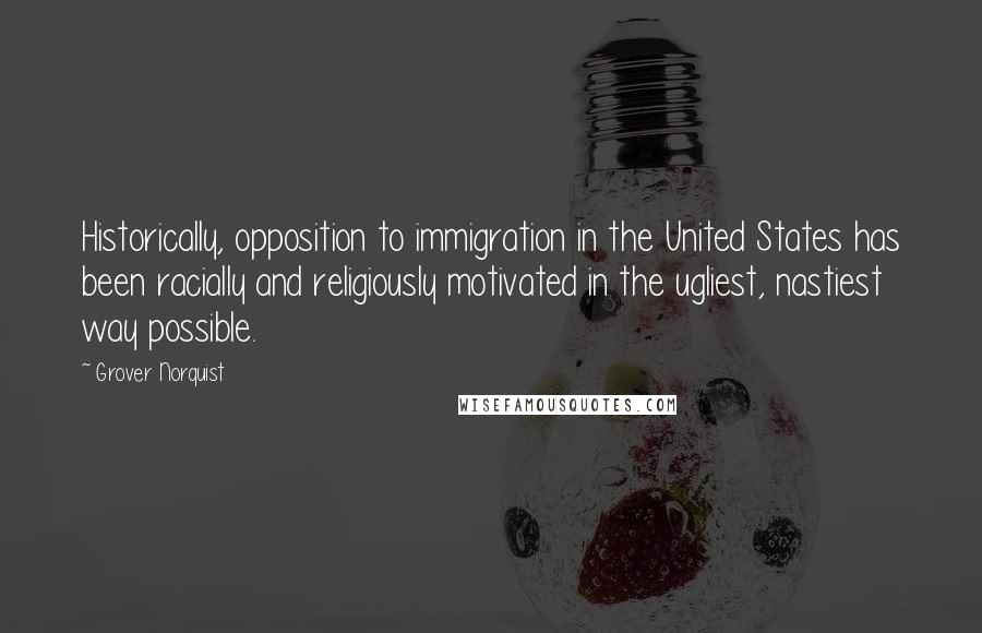 Grover Norquist Quotes: Historically, opposition to immigration in the United States has been racially and religiously motivated in the ugliest, nastiest way possible.