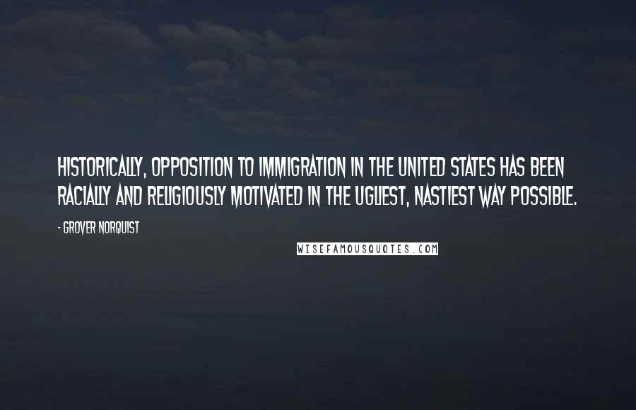 Grover Norquist Quotes: Historically, opposition to immigration in the United States has been racially and religiously motivated in the ugliest, nastiest way possible.