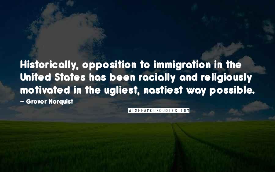 Grover Norquist Quotes: Historically, opposition to immigration in the United States has been racially and religiously motivated in the ugliest, nastiest way possible.