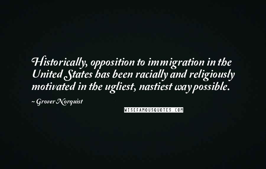 Grover Norquist Quotes: Historically, opposition to immigration in the United States has been racially and religiously motivated in the ugliest, nastiest way possible.