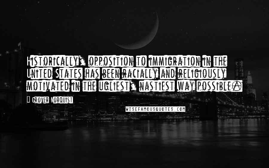 Grover Norquist Quotes: Historically, opposition to immigration in the United States has been racially and religiously motivated in the ugliest, nastiest way possible.