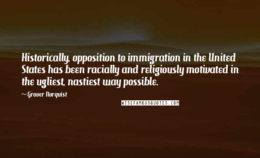 Grover Norquist Quotes: Historically, opposition to immigration in the United States has been racially and religiously motivated in the ugliest, nastiest way possible.