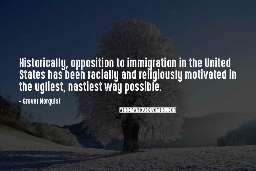 Grover Norquist Quotes: Historically, opposition to immigration in the United States has been racially and religiously motivated in the ugliest, nastiest way possible.