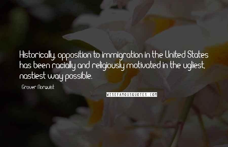 Grover Norquist Quotes: Historically, opposition to immigration in the United States has been racially and religiously motivated in the ugliest, nastiest way possible.