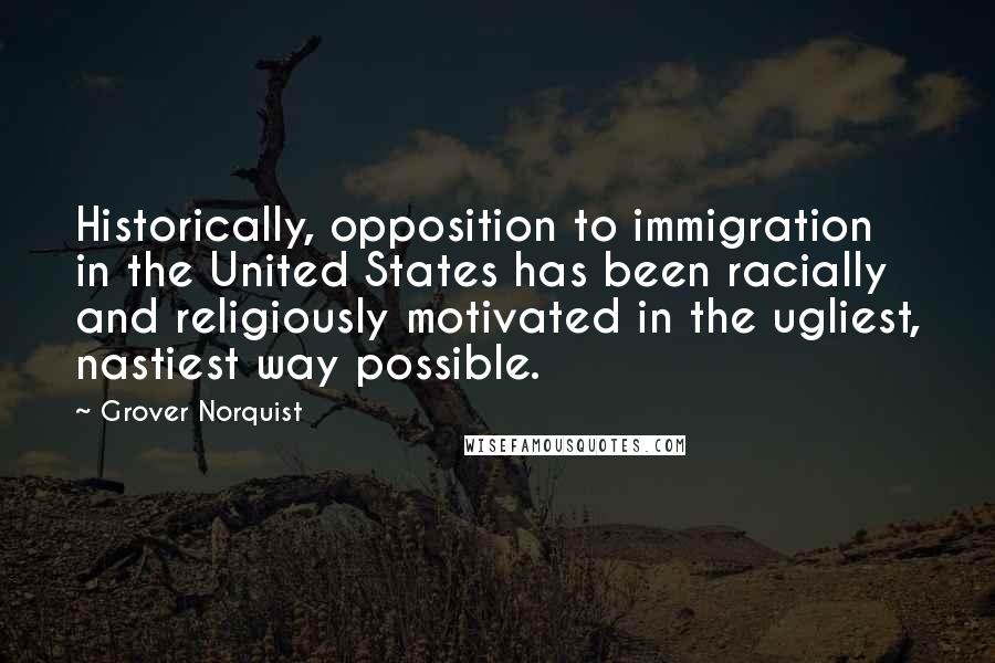Grover Norquist Quotes: Historically, opposition to immigration in the United States has been racially and religiously motivated in the ugliest, nastiest way possible.