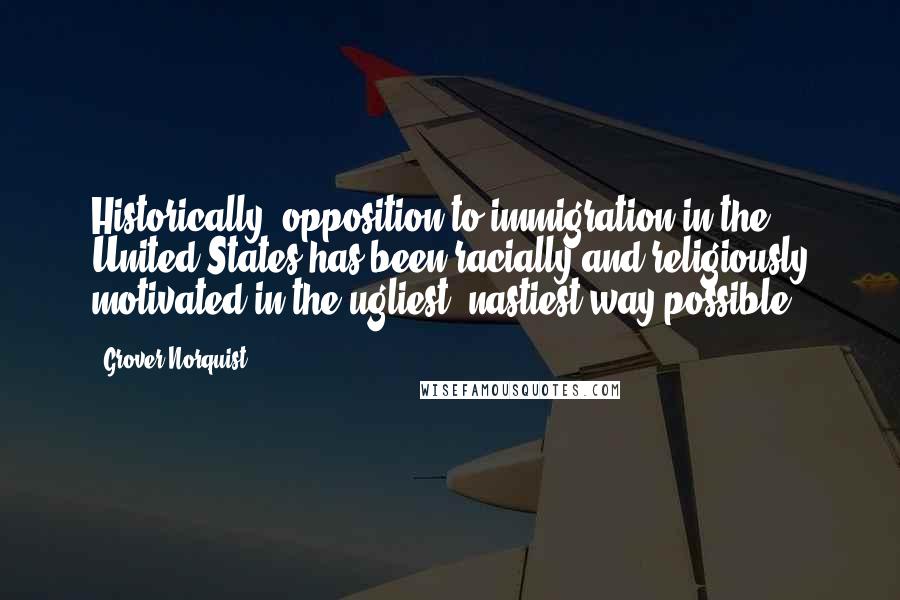 Grover Norquist Quotes: Historically, opposition to immigration in the United States has been racially and religiously motivated in the ugliest, nastiest way possible.