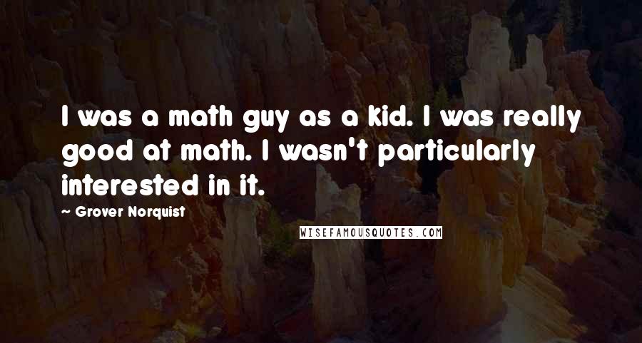 Grover Norquist Quotes: I was a math guy as a kid. I was really good at math. I wasn't particularly interested in it.