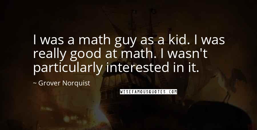 Grover Norquist Quotes: I was a math guy as a kid. I was really good at math. I wasn't particularly interested in it.