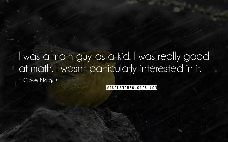 Grover Norquist Quotes: I was a math guy as a kid. I was really good at math. I wasn't particularly interested in it.