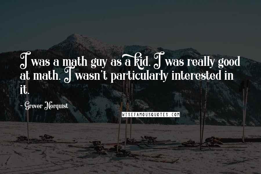 Grover Norquist Quotes: I was a math guy as a kid. I was really good at math. I wasn't particularly interested in it.