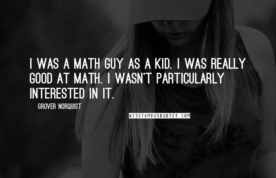 Grover Norquist Quotes: I was a math guy as a kid. I was really good at math. I wasn't particularly interested in it.