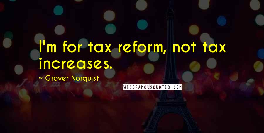 Grover Norquist Quotes: I'm for tax reform, not tax increases.