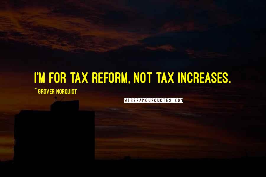 Grover Norquist Quotes: I'm for tax reform, not tax increases.