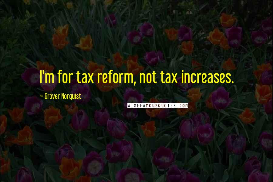 Grover Norquist Quotes: I'm for tax reform, not tax increases.