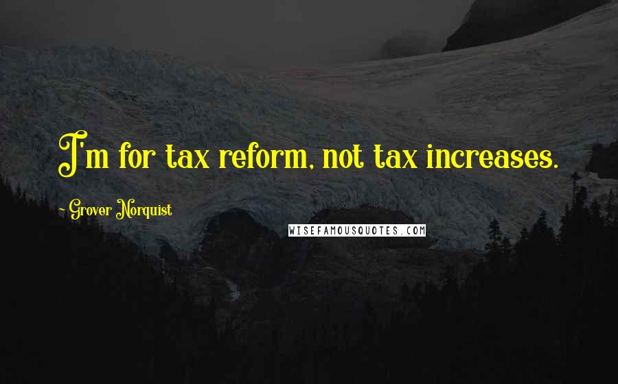 Grover Norquist Quotes: I'm for tax reform, not tax increases.