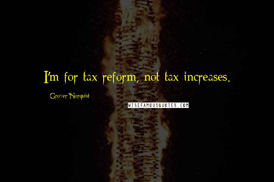 Grover Norquist Quotes: I'm for tax reform, not tax increases.