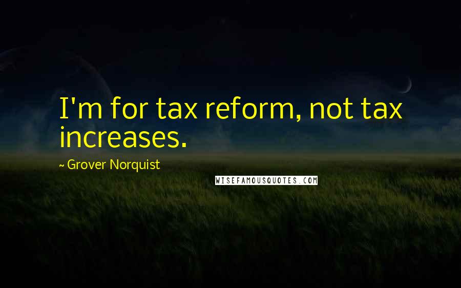 Grover Norquist Quotes: I'm for tax reform, not tax increases.