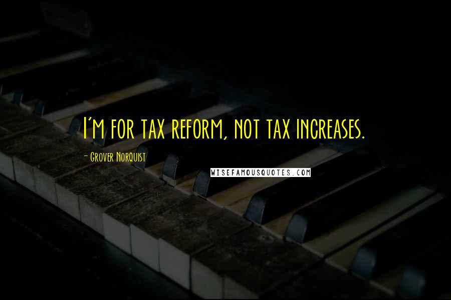 Grover Norquist Quotes: I'm for tax reform, not tax increases.