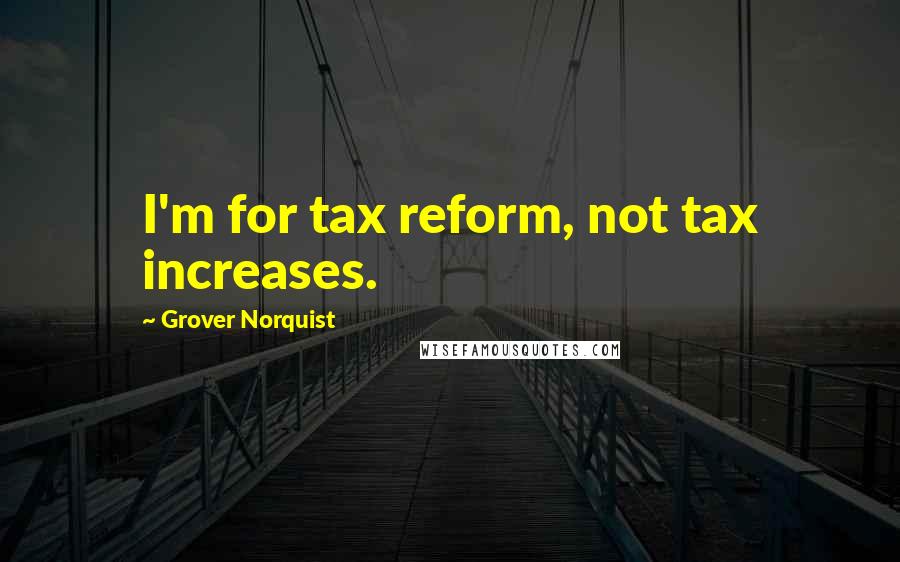 Grover Norquist Quotes: I'm for tax reform, not tax increases.