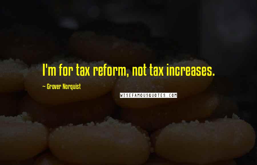 Grover Norquist Quotes: I'm for tax reform, not tax increases.