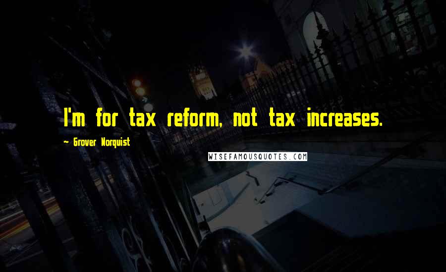 Grover Norquist Quotes: I'm for tax reform, not tax increases.