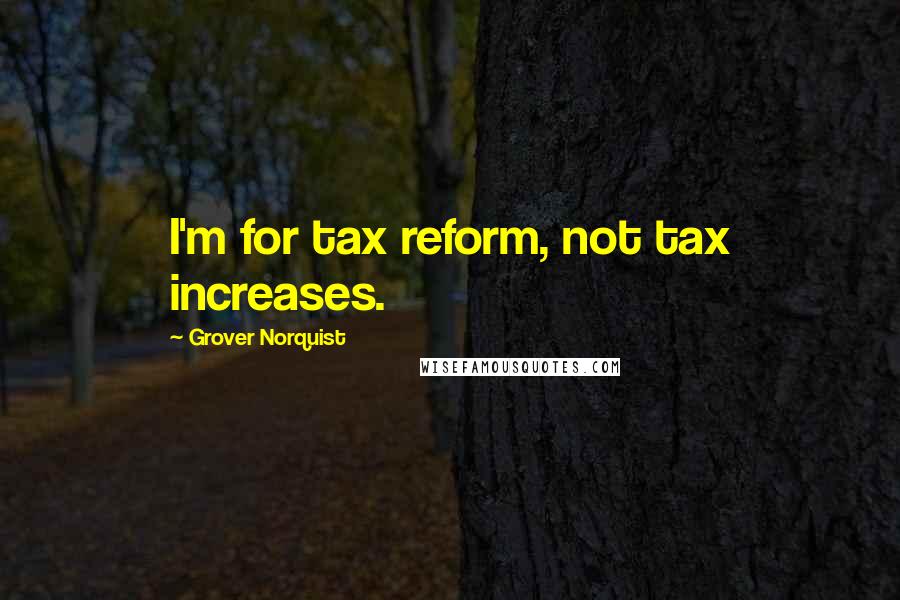 Grover Norquist Quotes: I'm for tax reform, not tax increases.