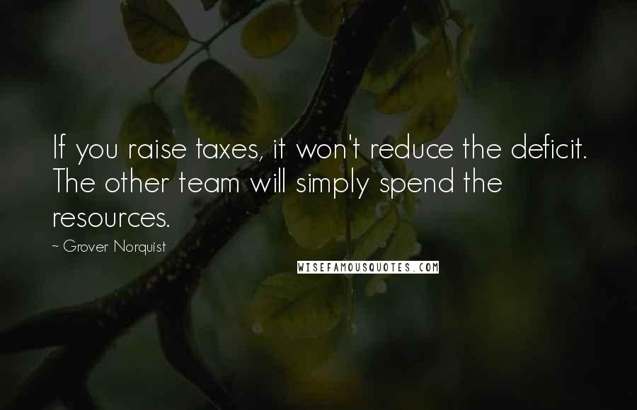 Grover Norquist Quotes: If you raise taxes, it won't reduce the deficit. The other team will simply spend the resources.