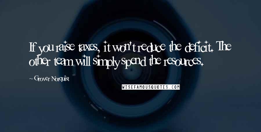 Grover Norquist Quotes: If you raise taxes, it won't reduce the deficit. The other team will simply spend the resources.